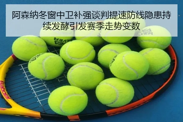 阿森纳冬窗中卫补强谈判提速防线隐患持续发酵引发赛季走势变数